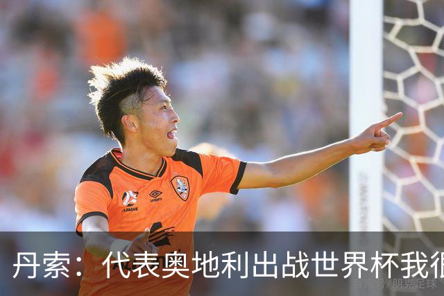 丹索：代表奥地利出战世界杯我很兴奋 朗尼克带来明确的足球哲学