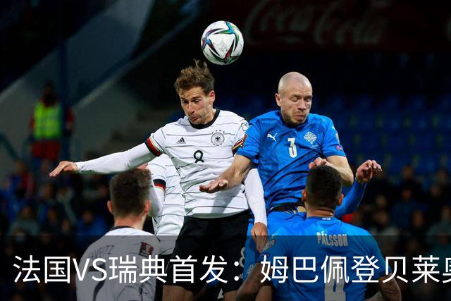 法国VS瑞典首发：姆巴佩登贝莱奥利塞 伊萨克约克雷斯