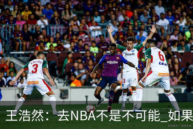 王浩然：去NBA不是不可能 如果有一天我有机会 我也会去争取