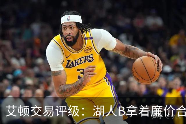 艾顿交易评级：湖人B拿着廉价合同换优质资产 奇才B阵容补强